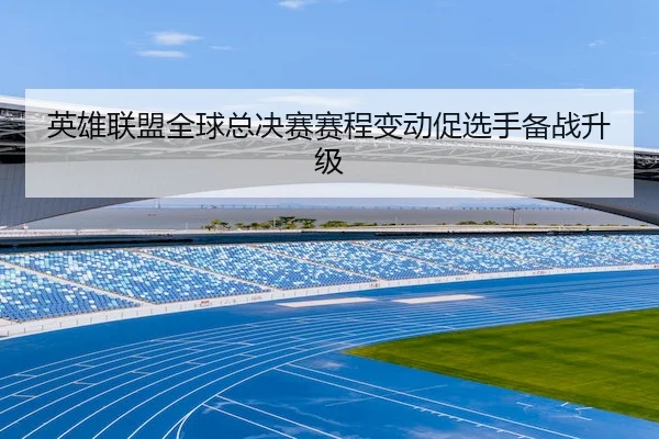 英雄联盟全球总决赛赛程变动促选手备战升级 | Jiuyou
